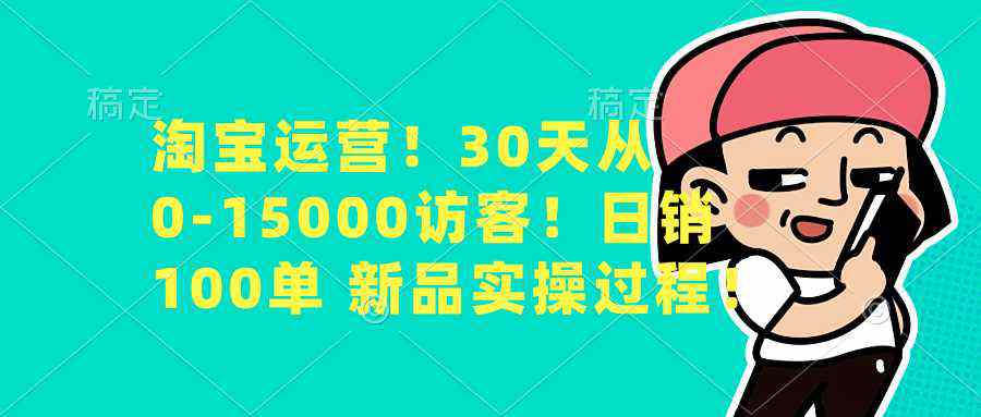 淘宝运营！30天从0-15000访客！日销100单 新品实操过程！